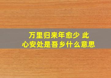 万里归来年愈少 此心安处是吾乡什么意思